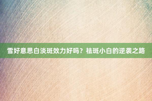 雪好意思白淡斑效力好吗？祛斑小白的逆袭之路